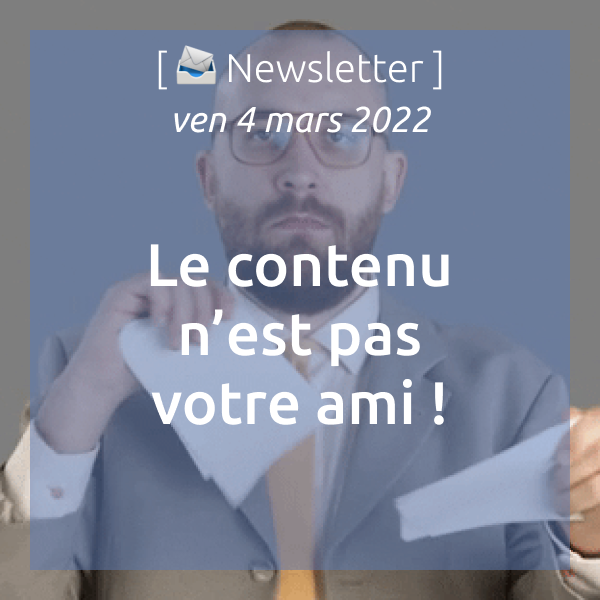 Newsletter du 04/03/2022 : Le contenu n’est pas votre ami !