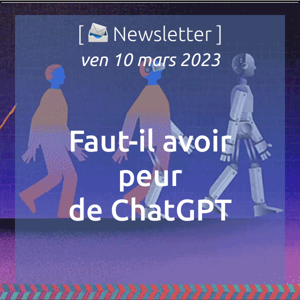 [📣Newsletter] 10/03/2023 Faut-il avoir peut de ChatGPT ?