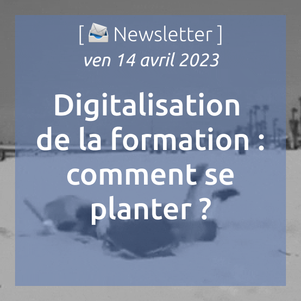 [📣Newsletter] 14/04/2023 Digitalisation de la formation : comment se planter ?