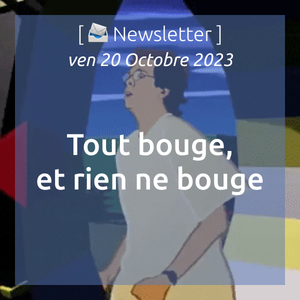 [📨 Newsletter] du 20/10/2023 : Tout bouge, et rien ne bouge.